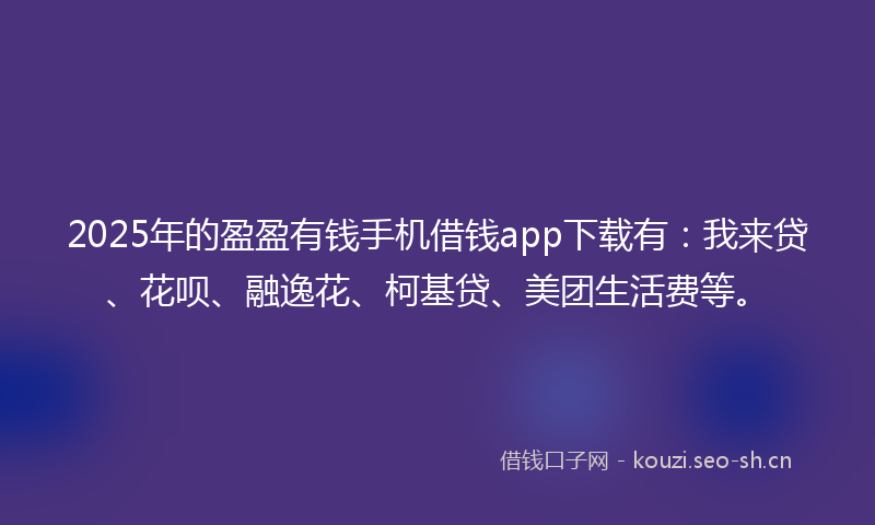 2025年的盈盈有钱手机借钱app下载有：我来贷、花呗、融逸花、柯基贷、美团生活费等。