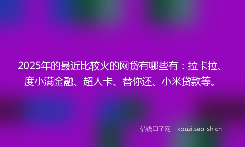2025年的最近比较火的网贷有哪些有：拉卡拉、度小满金融、超人卡、替你还、小米贷款等。