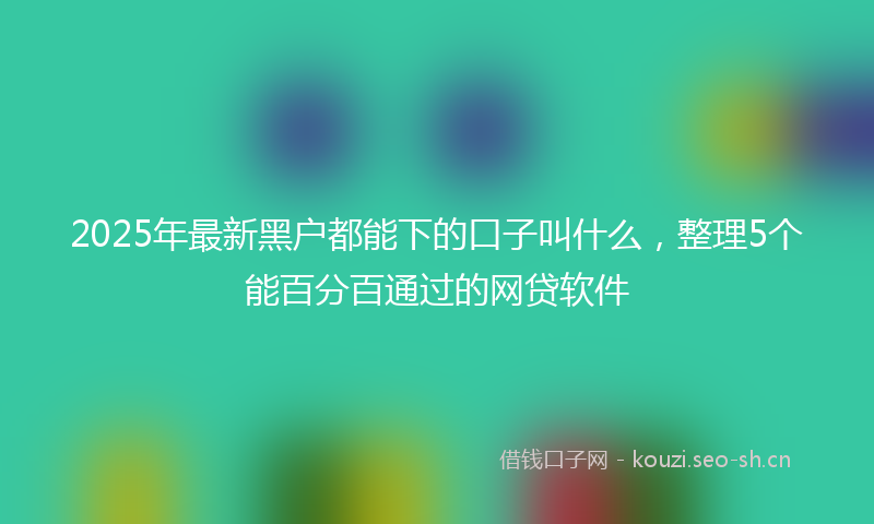 2025年最新黑户都能下的口子叫什么，整理5个能百分百通过的网贷软件