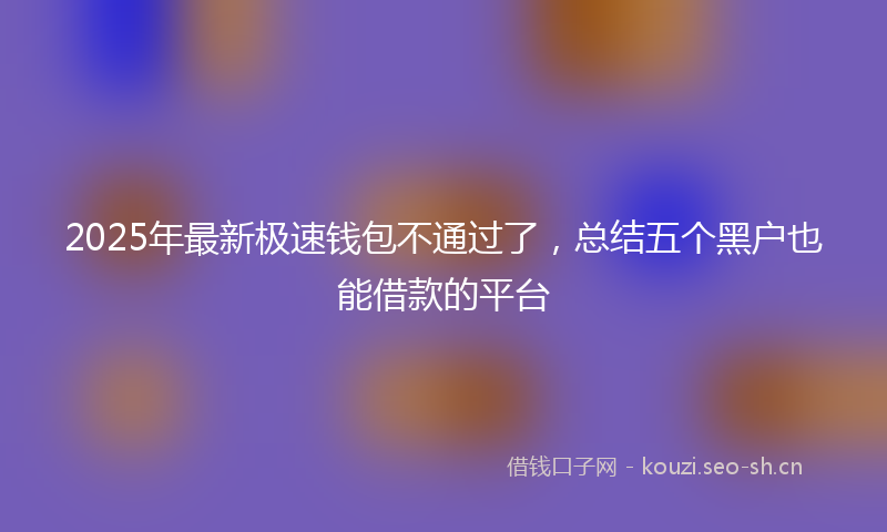 2025年最新极速钱包不通过了，总结五个黑户也能借款的平台