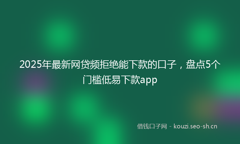 2025年最新网贷频拒绝能下款的口子，盘点5个门槛低易下款app
