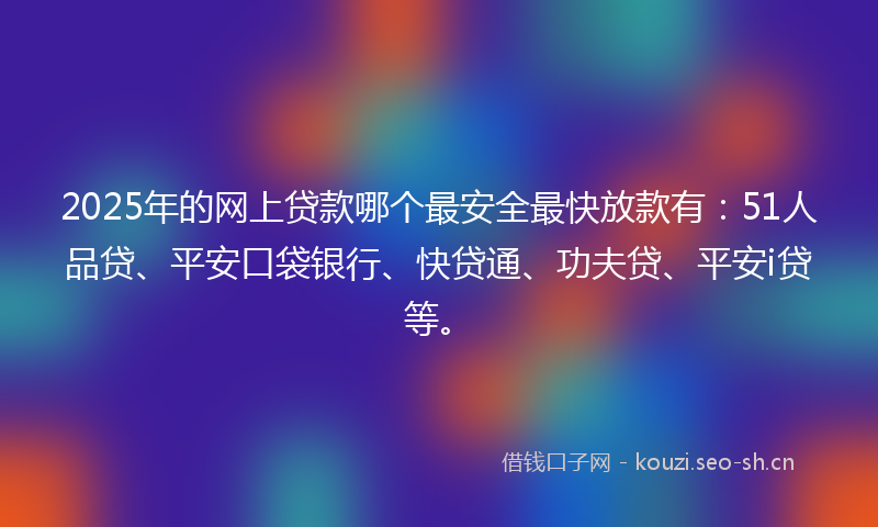 2025年的网上贷款哪个最安全最快放款有：51人品贷、平安口袋银行、快贷通、功夫贷、平安i贷等。
