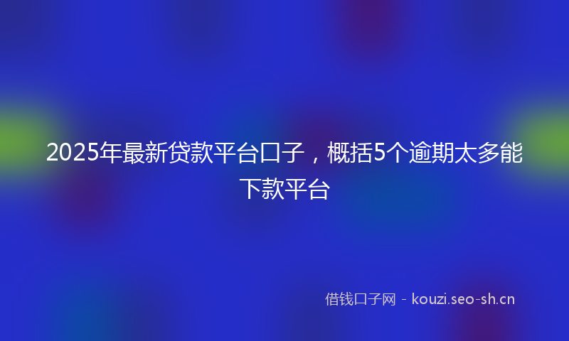2025年最新贷款平台口子，概括5个逾期太多能下款平台