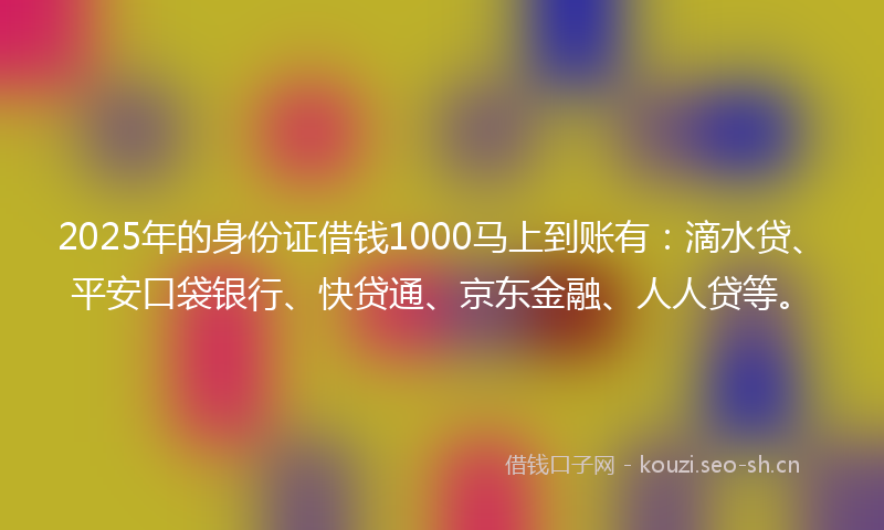 2025年的身份证借钱1000马上到账有：滴水贷、平安口袋银行、快贷通、京东金融、人人贷等。