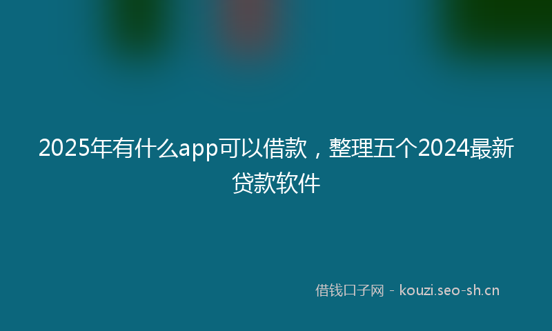 2025年有什么app可以借款，整理五个2024最新贷款软件