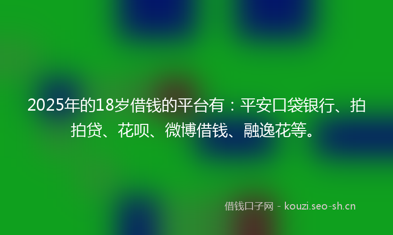 2025年的18岁借钱的平台有：平安口袋银行、拍拍贷、花呗、微博借钱、融逸花等。