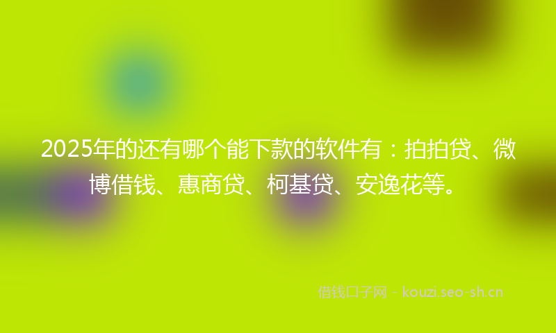 2025年的还有哪个能下款的软件有：拍拍贷、微博借钱、惠商贷、柯基贷、安逸花等。