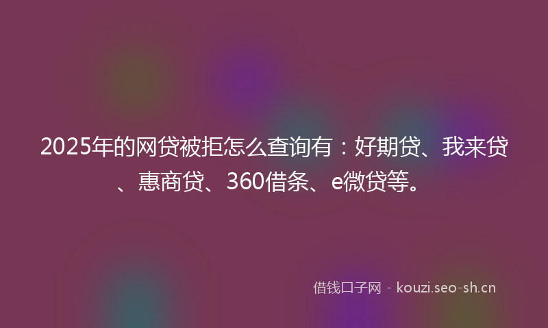 2025年的网贷被拒怎么查询有：好期贷、我来贷、惠商贷、360借条、e微贷等。