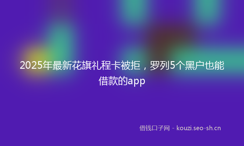 2025年最新花旗礼程卡被拒，罗列5个黑户也能借款的app