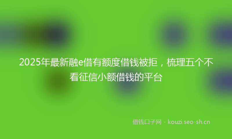 2025年最新融e借有额度借钱被拒，梳理五个不看征信小额借钱的平台