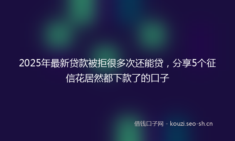 2025年最新贷款被拒很多次还能贷，分享5个征信花居然都下款了的口子