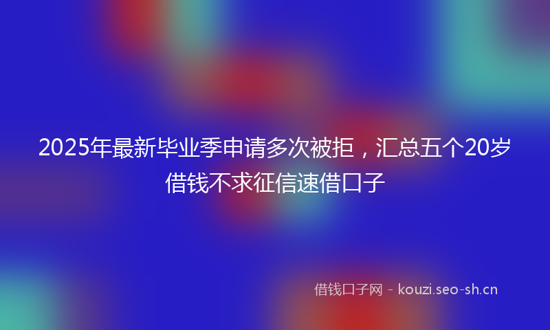 2025年最新毕业季申请多次被拒，汇总五个20岁借钱不求征信速借口子