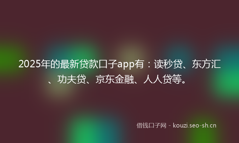 2025年的最新贷款口子app有：读秒贷、东方汇、功夫贷、京东金融、人人贷等。