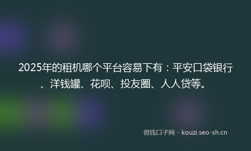 2025年的租机哪个平台容易下有：平安口袋银行、洋钱罐、花呗、投友圈、人人贷等。