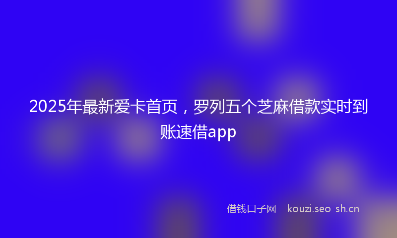 2025年最新爱卡首页，罗列五个芝麻借款实时到账速借app