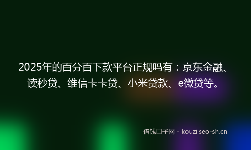 2025年的百分百下款平台正规吗有：京东金融、读秒贷、维信卡卡贷、小米贷款、e微贷等。