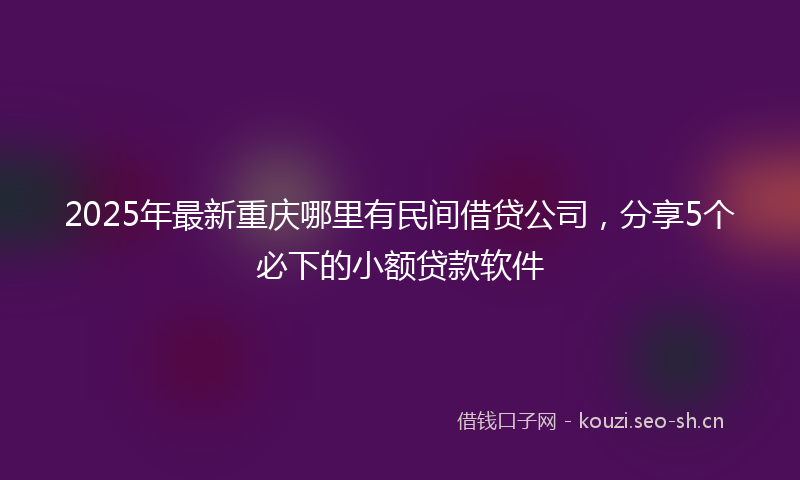 2025年最新重庆哪里有民间借贷公司，分享5个必下的小额贷款软件