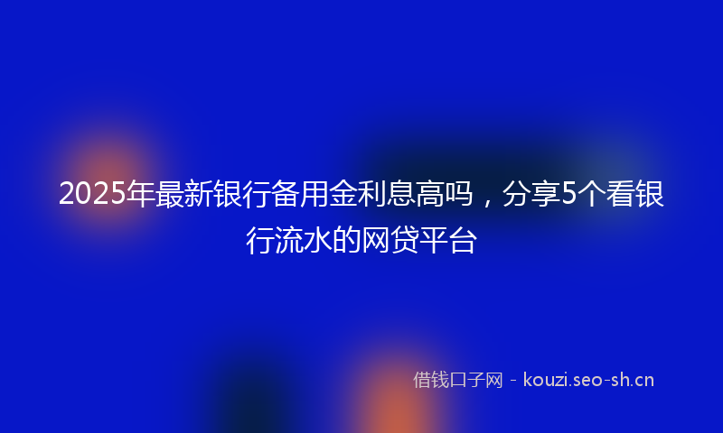 2025年最新银行备用金利息高吗，分享5个看银行流水的网贷平台