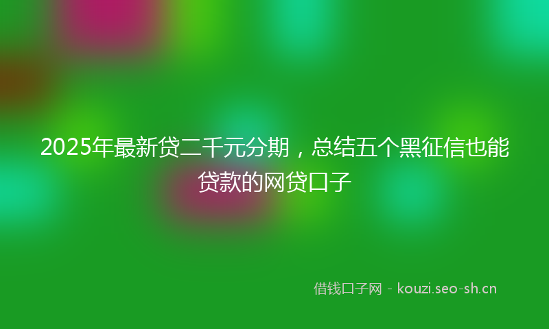 2025年最新贷二千元分期，总结五个黑征信也能贷款的网贷口子