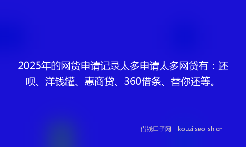 2025年的网货申请记录太多申请太多网贷有：还呗、洋钱罐、惠商贷、360借条、替你还等。
