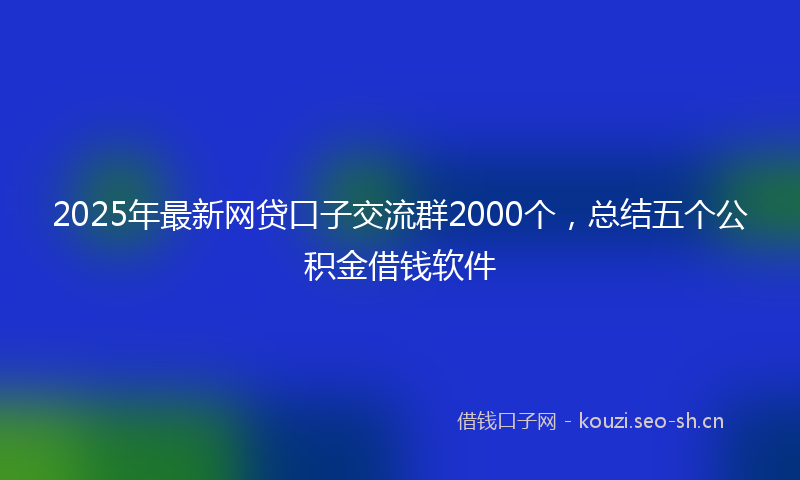 2025年最新网贷口子交流群2000个，总结五个公积金借钱软件