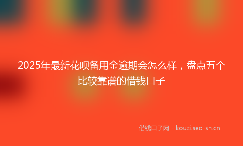 2025年最新花呗备用金逾期会怎么样，盘点五个比较靠谱的借钱口子