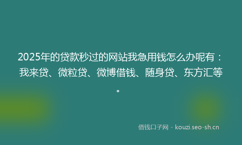 2025年的贷款秒过的网站我急用钱怎么办呢有：我来贷、微粒贷、微博借钱、随身贷、东方汇等。