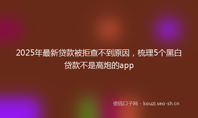 2025年最新贷款被拒查不到原因，梳理5个黑白贷款不是高炮的app