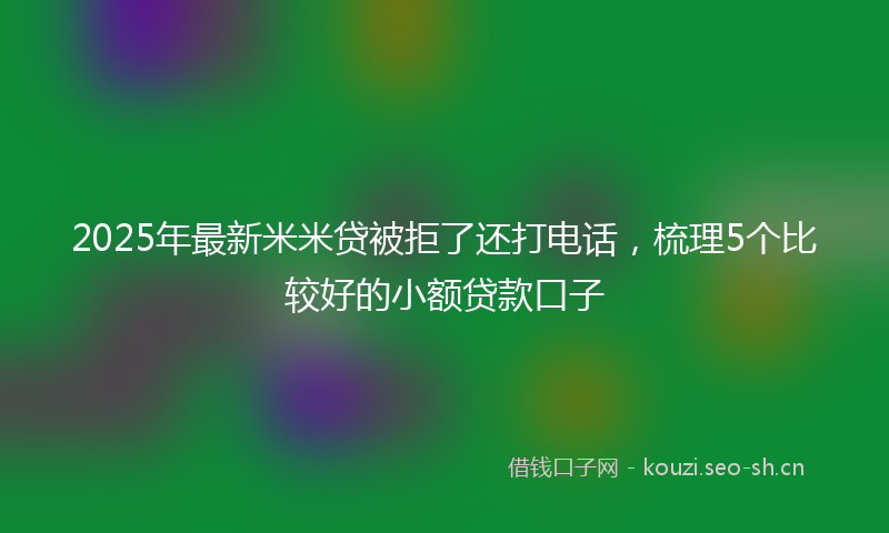 2025年最新米米贷被拒了还打电话，梳理5个比较好的小额贷款口子