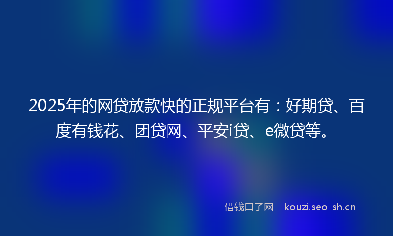 2025年的网贷放款快的正规平台有：好期贷、百度有钱花、团贷网、平安i贷、e微贷等。