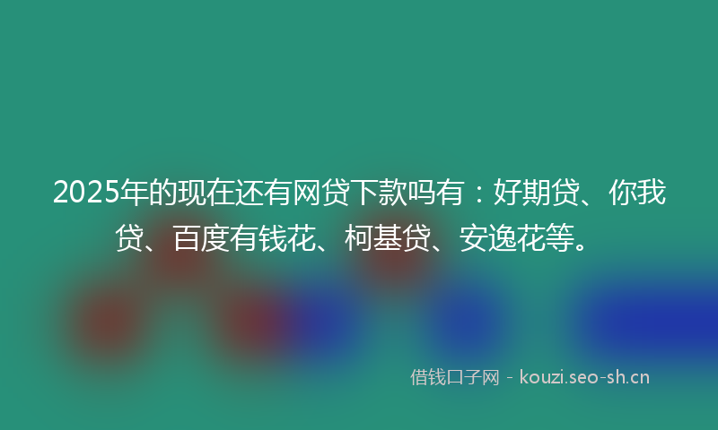 2025年的现在还有网贷下款吗有：好期贷、你我贷、百度有钱花、柯基贷、安逸花等。