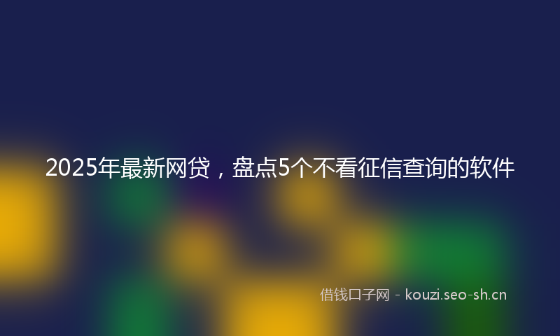 2025年最新网贷，盘点5个不看征信查询的软件