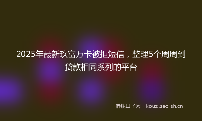 2025年最新玖富万卡被拒短信，整理5个周周到贷款相同系列的平台