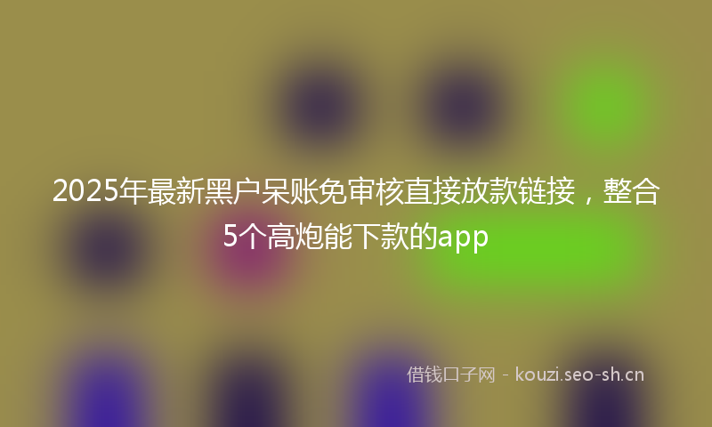 2025年最新黑户呆账免审核直接放款链接，整合5个高炮能下款的app