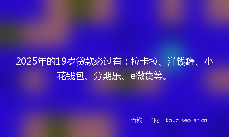 2025年的19岁贷款必过有：拉卡拉、洋钱罐、小花钱包、分期乐、e微贷等。