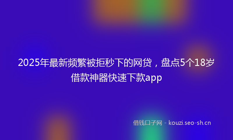 2025年最新频繁被拒秒下的网贷，盘点5个18岁借款神器快速下款app