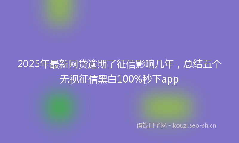 2025年最新网贷逾期了征信影响几年，总结五个无视征信黑白100%秒下app