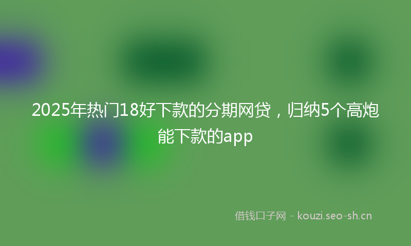 2025年热门18好下款的分期网贷，归纳5个高炮能下款的app