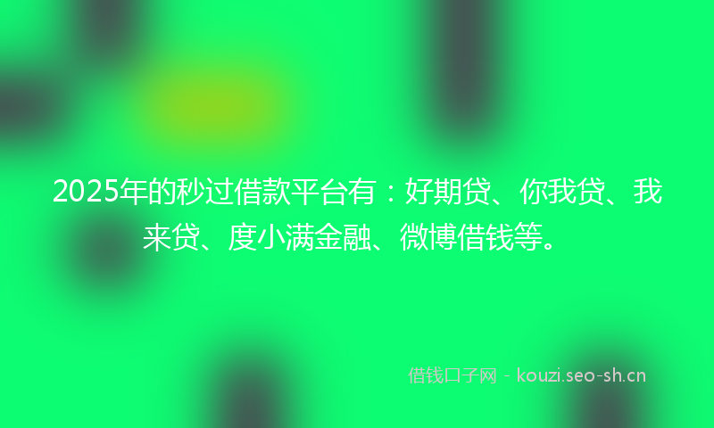 2025年的秒过借款平台有：好期贷、你我贷、我来贷、度小满金融、微博借钱等。