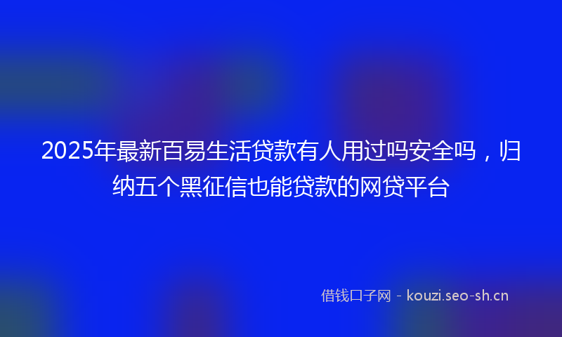 2025年最新百易生活贷款有人用过吗安全吗，归纳五个黑征信也能贷款的网贷平台