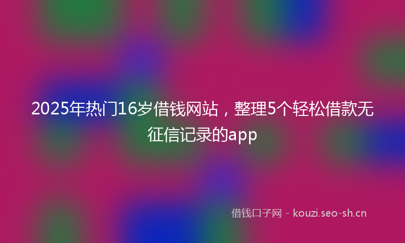 2025年热门16岁借钱网站，整理5个轻松借款无征信记录的app