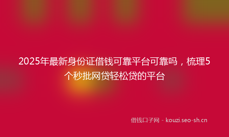2025年最新身份证借钱可靠平台可靠吗，梳理5个秒批网贷轻松贷的平台