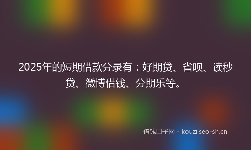 2025年的短期借款分录有：好期贷、省呗、读秒贷、微博借钱、分期乐等。