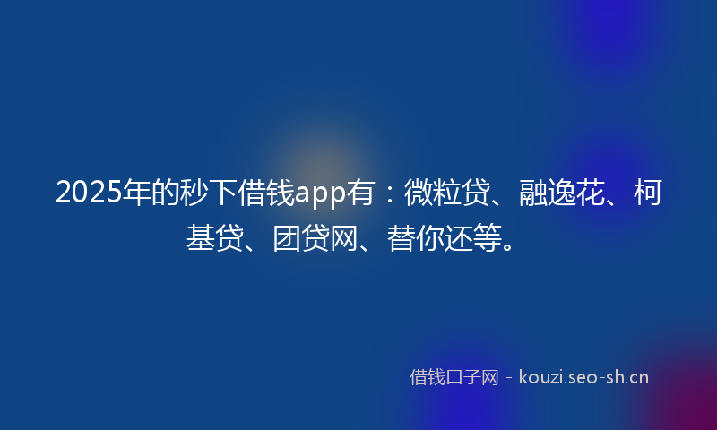2025年的秒下借钱app有：微粒贷、融逸花、柯基贷、团贷网、替你还等。