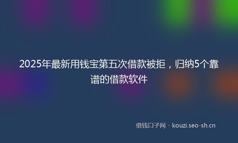 2025年最新用钱宝第五次借款被拒，归纳5个靠谱的借款软件