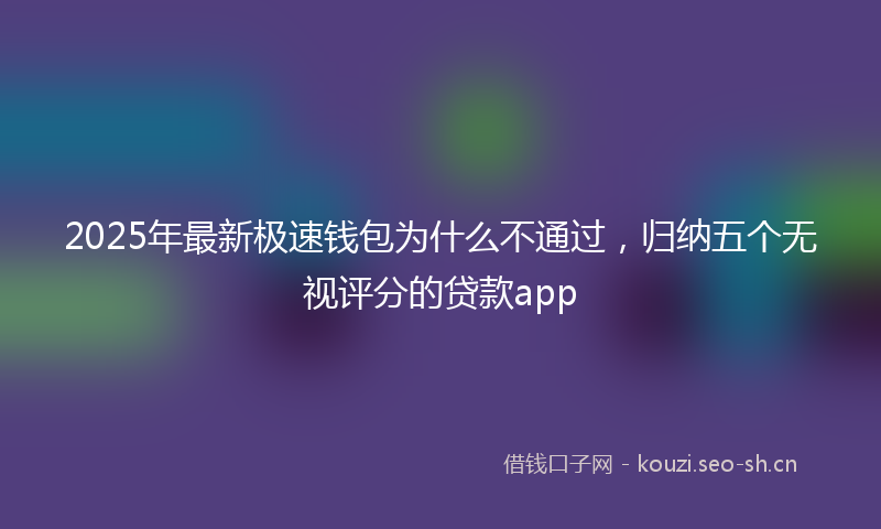 2025年最新极速钱包为什么不通过，归纳五个无视评分的贷款app