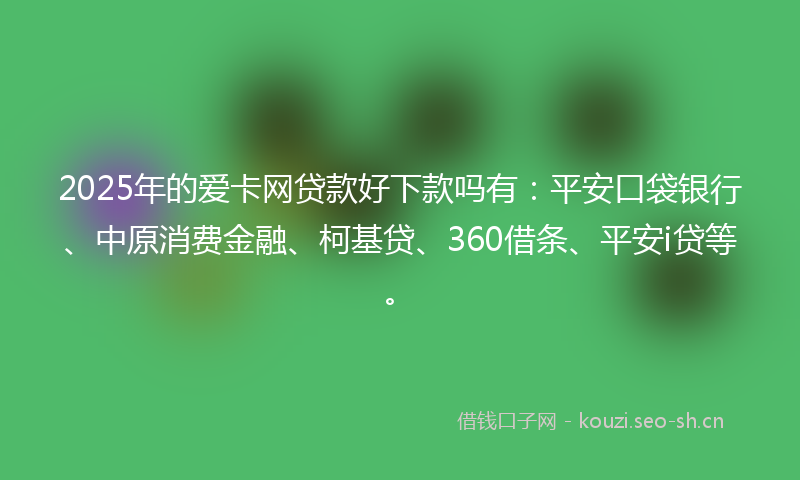 2025年的爱卡网贷款好下款吗有：平安口袋银行、中原消费金融、柯基贷、360借条、平安i贷等。