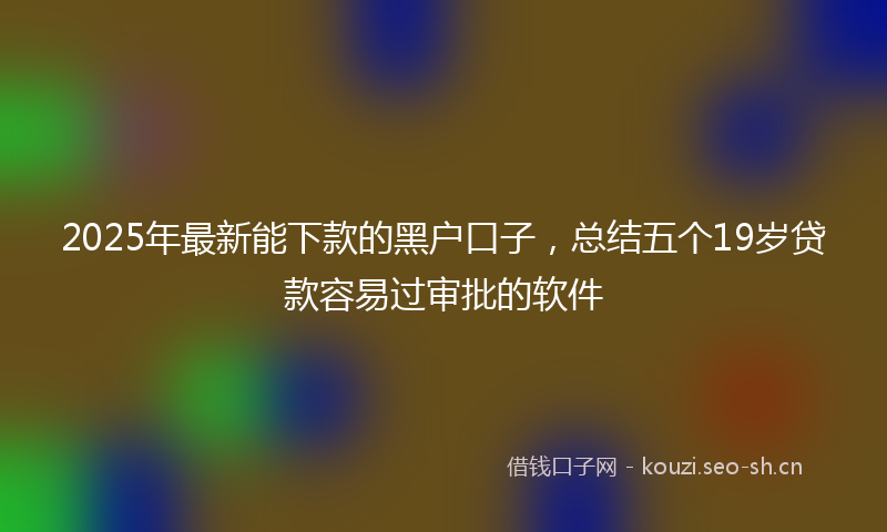 2025年最新能下款的黑户口子，总结五个19岁贷款容易过审批的软件