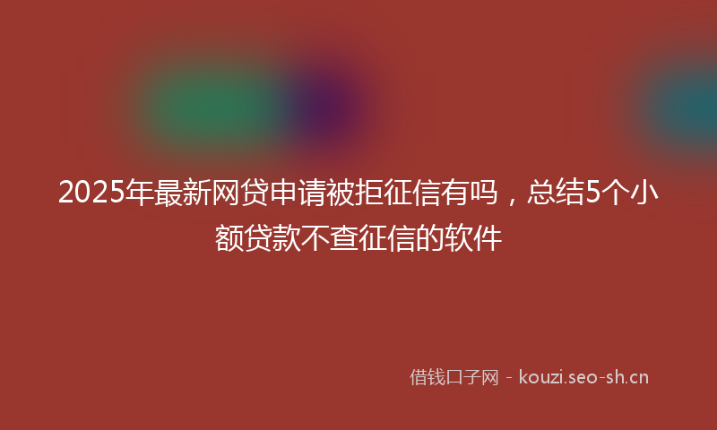 2025年最新网贷申请被拒征信有吗，总结5个小额贷款不查征信的软件