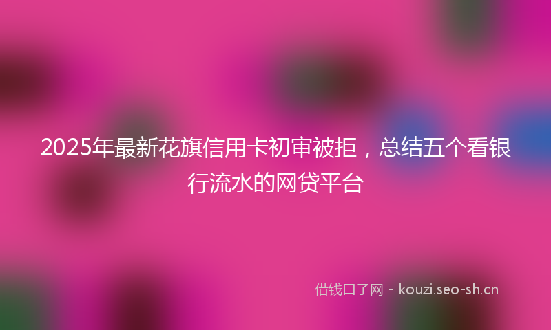 2025年最新花旗信用卡初审被拒，总结五个看银行流水的网贷平台